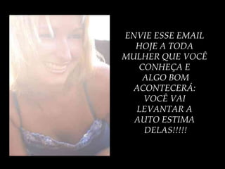 ENVIE ESSE EMAIL  HOJE A TODA  MULHER QUE VOCÊ  CONHEÇA E  ALGO BOM ACONTECERÁ:  VOCÊ VAI  LEVANTAR A  AUTO ESTIMA  DELAS!!!!! 