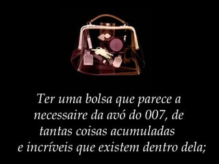 Ter uma bolsa que parece a necessaire da avó do 007, de tantas coisas acumuladas    e incríveis que existem dentro dela; 