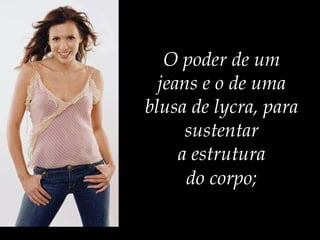O poder de um  jeans e o de uma  blusa de lycra, para  sustentar  a estrutura  do corpo;   