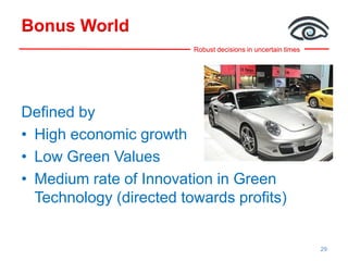 Robust decisions in uncertain times
Bonus World
Defined by
• High economic growth
• Low Green Values
• Medium rate of Innovation in Green
Technology (directed towards profits)
29
 