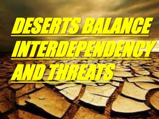 DESERTS BALANCE
INTERDEPENDENCY
AND THREATS
 