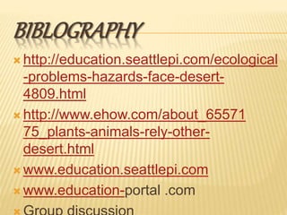 BIBLOGRAPHY
 http://education.seattlepi.com/ecological
-problems-hazards-face-desert-
4809.html
 http://www.ehow.com/about_65571
75_plants-animals-rely-other-
desert.html
 www.education.seattlepi.com
 www.education-portal .com
 