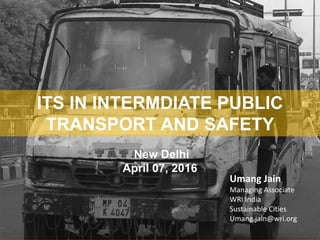 ITS IN INTERMDIATE PUBLIC
TRANSPORT AND SAFETY
Umang Jain
Managing Associate
WRI India
Sustainable Cities
Umang.jain@wri.org
New Delhi
April 07, 2016
 
