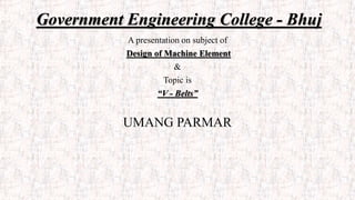 Government Engineering College - Bhuj
A presentation on subject of
Design of Machine Element
&
Topic is
“V - Belts”
UMANG PARMAR
 