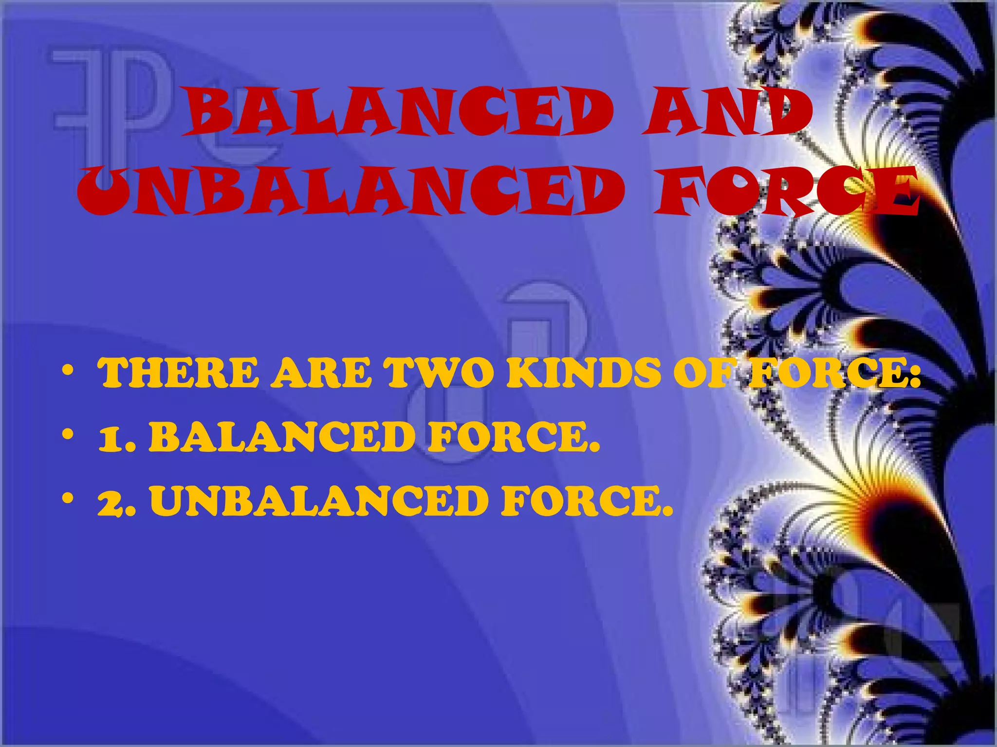 BALANCED AND
UNBALANCED FORCE
• THERE ARE TWO KINDS OF FORCE:
• 1. BALANCED FORCE.
• 2. UNBALANCED FORCE.
 