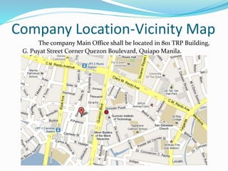 Company Location-Vicinity Map
The company Main Office shall be located in 801 TRP Building,
G. Puyat Street Corner Quezon Boulevard, Quiapo Manila.
 