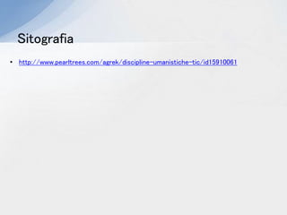 Sitografia
• http://www.pearltrees.com/agrek/discipline-umanistiche-tic/id15910061
 