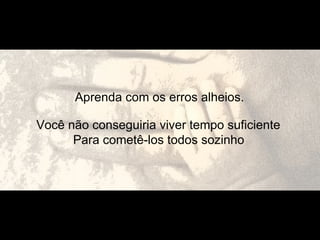 Aprenda com os erros alheios.

Você não conseguiria viver tempo suficiente
      Para cometê-los todos sozinho
 