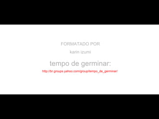 FORMATADO POR
                  karin izumi

    tempo de germinar:
http://br.groups.yahoo.com/group/tempo_de_germinar/
 