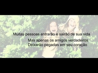 Muitas pessoas entrarão e sairão de sua vida
        Mas apenas os amigos verdadeiros
        Deixarão pegadas em seu coração
 