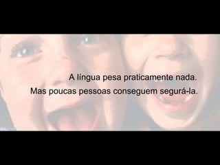 A língua pesa praticamente nada.
Mas poucas pessoas conseguem segurá-la.
 