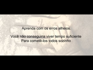 Aprenda com os erros alheios.
Você não conseguiria viver tempo suficiente
Para cometê-los todos sozinho
 