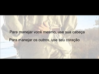 Para manejar você mesmo, use sua cabeça
Para manejar os outros, use seu coração
 