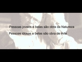 Pessoas jovens e belas são obra da Natureza
Pessoas idosas e belas são obra de Arte
 