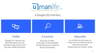Google I/O c’est plus de
300.000 tweets sur une
période de deux jours ainsi
que des milliers d’articles
La conférence est aussi un
moyen de rencontrer et de lier
des liens avec des
influenceurs du monde entier
Plus que d’y être,
l’important c’est d’identifier
les tendances de l’année et
de les documenter
4
 