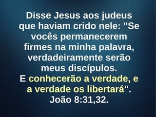 Disse Jesus aos judeusDisse Jesus aos judeus
que haviam crido nele: "Seque haviam crido nele: "Se
vocês permaneceremvocês permanecerem
firmes na minha palavra,firmes na minha palavra,
verdadeiramente serãoverdadeiramente serão
meus discípulos.meus discípulos.
EE conhecerão a verdade, econhecerão a verdade, e
a verdade os libertaráa verdade os libertará".".
João 8:31,32.João 8:31,32.
 