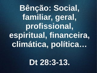 Bênção: Social,Bênção: Social,
familiar, geral,familiar, geral,
profissional,profissional,
espiritual, financeira,espiritual, financeira,
climática, política…climática, política…
Dt 28:3-13.Dt 28:3-13.
 