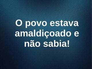 O povo estavaO povo estava
amaldiçoado eamaldiçoado e
não sabia!não sabia!
 