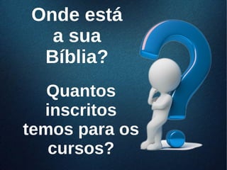 Onde estáOnde está
a suaa sua
Bíblia?Bíblia?
QuantosQuantos
inscritosinscritos
temos para ostemos para os
cursos?cursos?
 