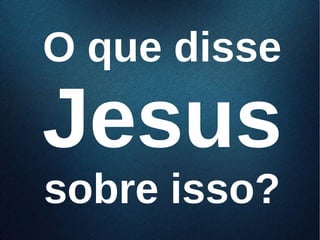 O que disseO que disse
JesusJesus
sobre isso?sobre isso?
 