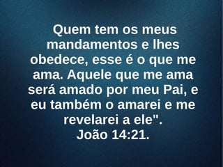 Quem tem os meusQuem tem os meus
mandamentos e lhesmandamentos e lhes
obedece, esse é o que meobedece, esse é o que me
ama. Aquele que me amaama. Aquele que me ama
será amado por meu Pai, eserá amado por meu Pai, e
eu também o amarei e meeu também o amarei e me
revelarei a ele".revelarei a ele".
João 14:21.João 14:21.
 