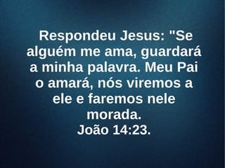 Respondeu Jesus: "SeRespondeu Jesus: "Se
alguém me ama, guardaráalguém me ama, guardará
a minha palavra. Meu Paia minha palavra. Meu Pai
o amará, nós viremos ao amará, nós viremos a
ele e faremos neleele e faremos nele
morada.morada.
João 14:23.João 14:23.
 