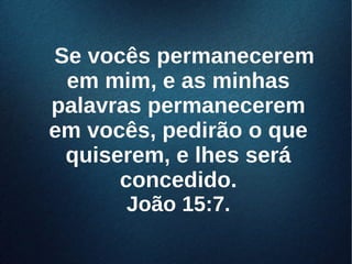 Se vocês permaneceremSe vocês permanecerem
em mim, e as minhasem mim, e as minhas
palavras permanecerempalavras permanecerem
em vocês, pedirão o queem vocês, pedirão o que
quiserem, e lhes seráquiserem, e lhes será
concedido.concedido.
João 15:7.João 15:7.
 