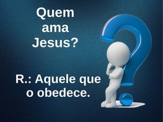 QuemQuem
amaama
Jesus?Jesus?
R.: Aquele queR.: Aquele que
o obedece.o obedece.
 