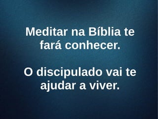 Meditar na Bíblia teMeditar na Bíblia te
fará conhecer.fará conhecer.
O discipulado vai teO discipulado vai te
ajudar a viver.ajudar a viver.
 
