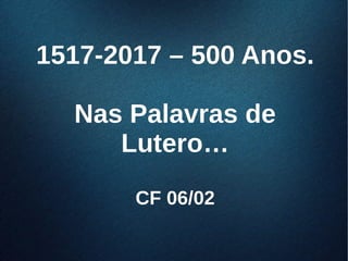 1517-2017 – 500 Anos.1517-2017 – 500 Anos.
Nas Palavras deNas Palavras de
Lutero…Lutero…
CF 06/02CF 06/02
 