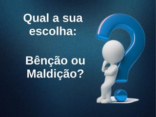 Qual a suaQual a sua
escolha:escolha:
Bênção ouBênção ou
Maldição?Maldição?
 