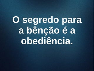 O segredo paraO segredo para
a bênção é aa bênção é a
obediência.obediência.
 