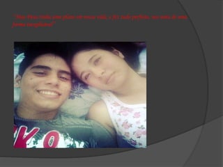 ‘’Mas Deus tinha uma plano em nossa vida, e fez tudo perfeito, nos uniu de uma
forma inexplicável’’
 