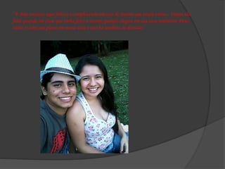 ‘’E hoje estamos aqui felizes e completando um ano de muitos que ainda virão... Fiquei tão
feliz quando me disse que tinha feito o mesmo quando chegou em sua casa realmente Deus
tinha (e tem) um plano em nossa vida e não há sombras de dúvidas’’
 