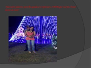 ‘Não existe palavras para lhe agradecer e expressar o AMOR que você fez brotar
dentro de mim!!
 