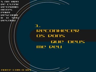 s na vida
de Ester
determin
antes
para
descobri
r o seu
destino
1.
Reconhecer
os dons
que Deus
me deu
noite com o Rei
 