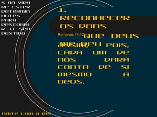 s na vida
de Ester
determin
antes
para
descobri
r o seu
destino
1.
Reconhecer
os dons
que Deus
me deu
Romanos 14:12
Assim, pois,
cada um de
nós dará
conta de si
mesmo a
Deus.
noite com o Rei
 