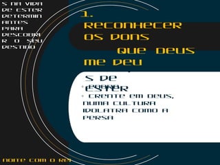 s na vida
de Ester
determin
antes
para
descobri
r o seu
destino
1.
Reconhecer
os dons
que Deus
me deu
+ Pobre
+ Crente em Deus,
numa cultura
idolatra como a
Persa
Limitaçõe
s de
Ester
noite com o Rei
 