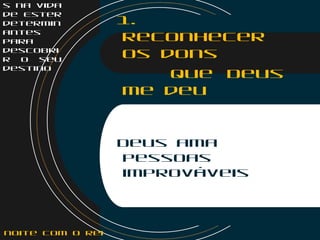 s na vida
de Ester
determin
antes
para
descobri
r o seu
destino
1.
Reconhecer
os dons
que Deus
me deu
Deus ama
pessoas
improváveis
noite com o Rei
 