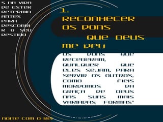 s na vida
de Ester
determin
antes
para
descobri
r o seu
destino
1.
Reconhecer
os dons
que Deus
me deu
I Pedro 4:10
“ Cada um de
vocês deve usar
os dons que
receberam,
qualquer que
eles sejam, para
servir os outros,
como fieis
mordomos da
graça de Deus
nas suas mais
variadas formas”
(Today's New
International
Version)noite com o Rei
 
