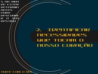 s na vida
de Ester
determin
antes
para
descobri
r o seu
destino
2. Identificar
necessidades
que tocam o
nosso coração
noite com o Rei
 