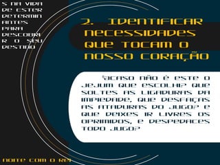 s na vida
de Ester
determin
antes
para
descobri
r o seu
destino
2. Identificar
necessidades
que tocam o
nosso coração
Isaías 58:6-11 
6
Acaso não é este o
jejum que escolhi? que
soltes as ligaduras da
impiedade, que desfaças
as ataduras do jugo? e
que deixes ir livres os
oprimidos, e despedaces
todo jugo?
noite com o Rei
 
