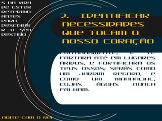 s na vida
de Ester
determin
antes
para
descobri
r o seu
destino
2. Identificar
necessidades
que tocam o
nosso coração
  11
O Senhor te guiará
continuamente, e te
fartará até em lugares
áridos, e fortificará os
teus ossos; serás como
um jardim regado, e
como um manancial,
cujas águas nunca
falham.
   
noite com o Rei
 