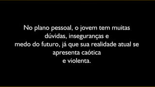 No plano pessoal, o jovem tem muitas
         dúvidas, inseguranças e
medo do futuro, já que sua realidade atual se
            apresenta caótica
                e violenta.
 
