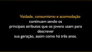 Vaidade, consumismo e acomodação
             continuam sendo os
principais atributos que os jovens usam para
                  descrever
   sua geração, assim como há três anos.
 