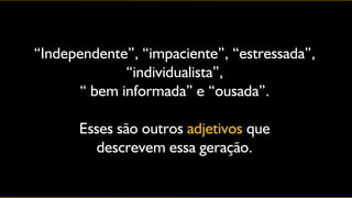 “Independente”, “impaciente”, “estressada”,
             “individualista”,
      “ bem informada” e “ousada”.

      Esses são outros adjetivos que
        descrevem essa geração.
 