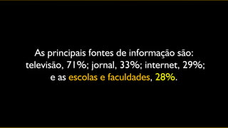 As principais fontes de informação são:
televisão, 71%; jornal, 33%; internet, 29%;
       e as escolas e faculdades, 28%.
 