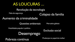 AS LOUCURAS ...
               Revolução da tecnologia
    Falta de segurança
                                     Colapso da família
Aumento da criminalidade
                   Questões ambientais       Mercados globais

    Hostilidade popular à política
                                          Exclusão social
                 Desemprego
                                         Mudanças no papel da mulher
  Pobreza contínua
 