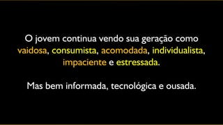 O jovem continua vendo sua geração como
vaidosa, consumista, acomodada, individualista,
           impaciente e estressada.

  Mas bem informada, tecnológica e ousada.
 