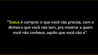 “Status é comprar o que você não precisa, com o
 dinheiro que você não tem, pra mostrar a quem
    você não conhece, aquilo que você não é”.
 